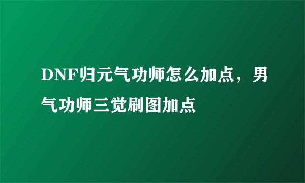 DNF归元气功师怎么加点，男气功师三觉刷图加点