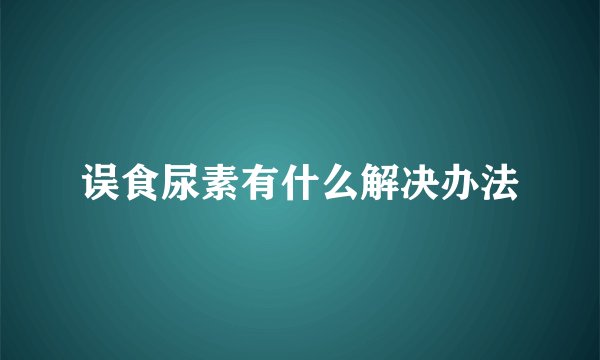 误食尿素有什么解决办法