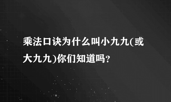 乘法口诀为什么叫小九九(或大九九)你们知道吗？