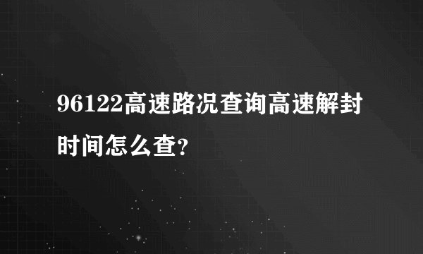 96122高速路况查询高速解封时间怎么查？
