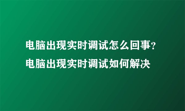 电脑出现实时调试怎么回事？电脑出现实时调试如何解决