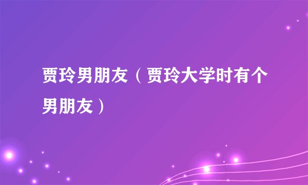 贾玲男朋友（贾玲大学时有个男朋友）