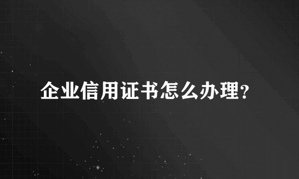 企业信用证书怎么办理？