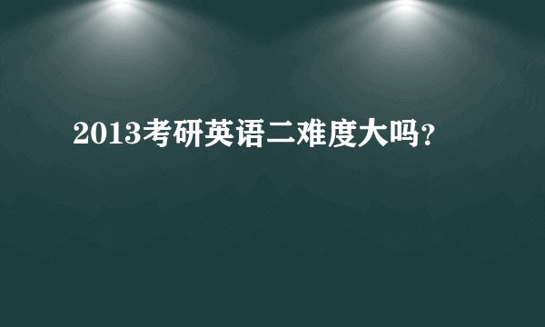 2013考研英语二难度大吗？
