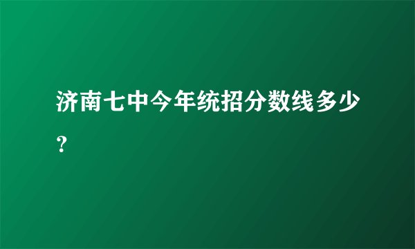 济南七中今年统招分数线多少？