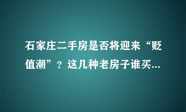 石家庄二手房是否将迎来“贬值潮”?这几种老房子谁买谁后悔!