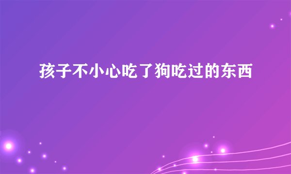 孩子不小心吃了狗吃过的东西