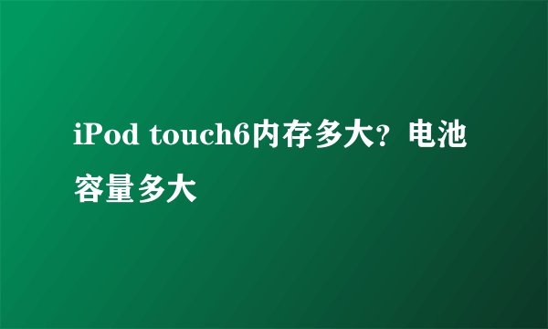 iPod touch6内存多大？电池容量多大
