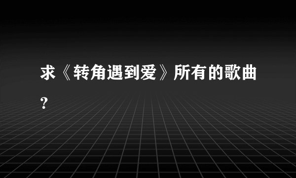 求《转角遇到爱》所有的歌曲？