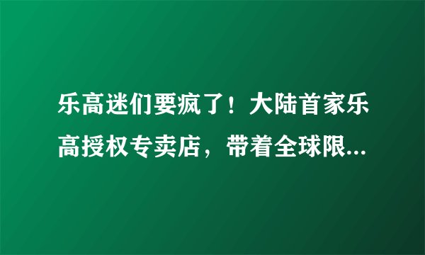 乐高迷们要疯了！大陆首家乐高授权专卖店，带着全球限量新品来魔都了！