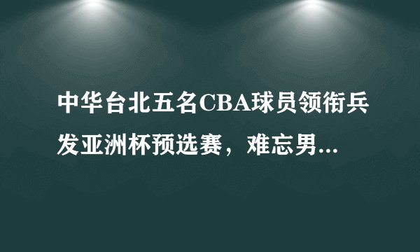 中华台北五名CBA球员领衔兵发亚洲杯预选赛，难忘男篮马尼拉之殇