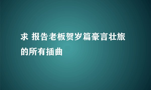 求 报告老板贺岁篇豪言壮旅 的所有插曲