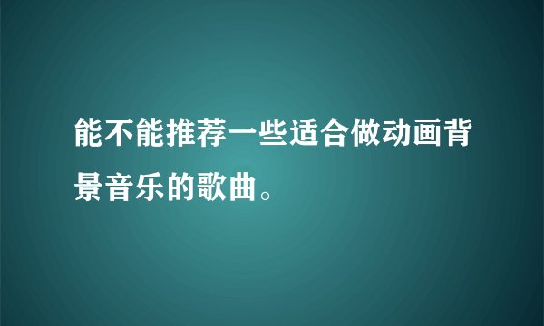 能不能推荐一些适合做动画背景音乐的歌曲。