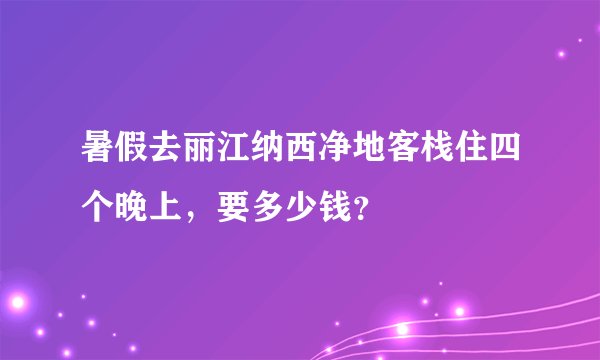 暑假去丽江纳西净地客栈住四个晚上，要多少钱？