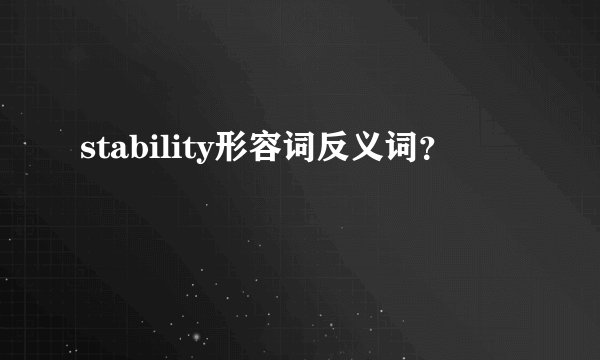 stability形容词反义词？
