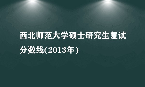 西北师范大学硕士研究生复试分数线(2013年)