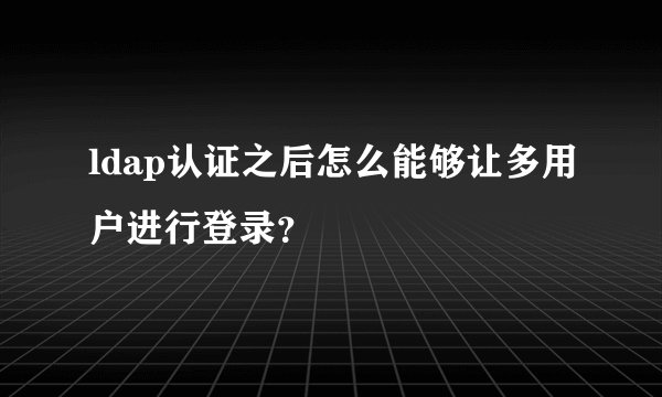 ldap认证之后怎么能够让多用户进行登录？
