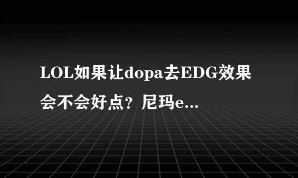 LOL如果让dopa去EDG效果会不会好点？尼玛edg又败了，可惜
