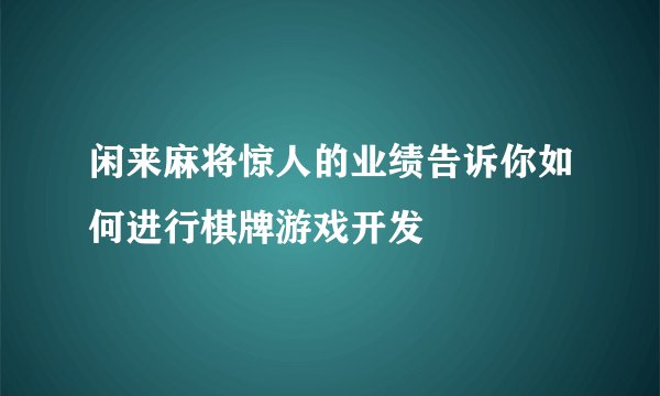 闲来麻将惊人的业绩告诉你如何进行棋牌游戏开发