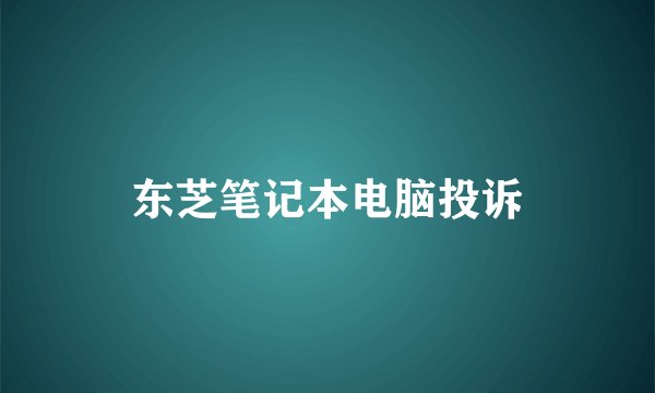 东芝笔记本电脑投诉
