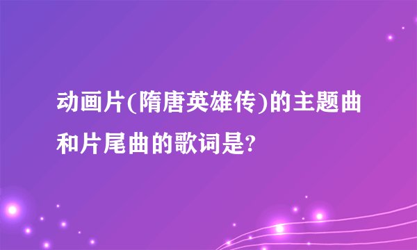 动画片(隋唐英雄传)的主题曲和片尾曲的歌词是?