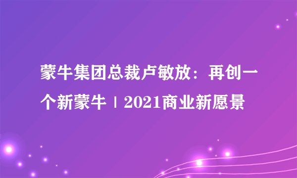 蒙牛集团总裁卢敏放：再创一个新蒙牛｜2021商业新愿景