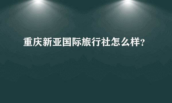 重庆新亚国际旅行社怎么样？