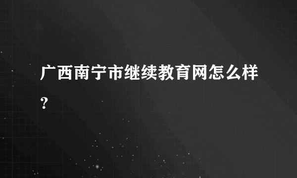 广西南宁市继续教育网怎么样？