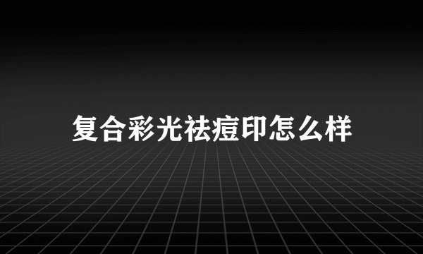 复合彩光祛痘印怎么样
