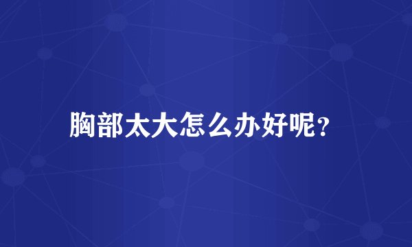 胸部太大怎么办好呢？