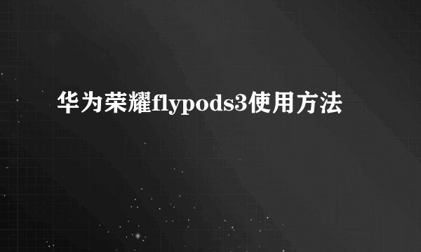 华为荣耀flypods3使用方法