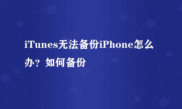 iTunes无法备份iPhone怎么办?如何备份