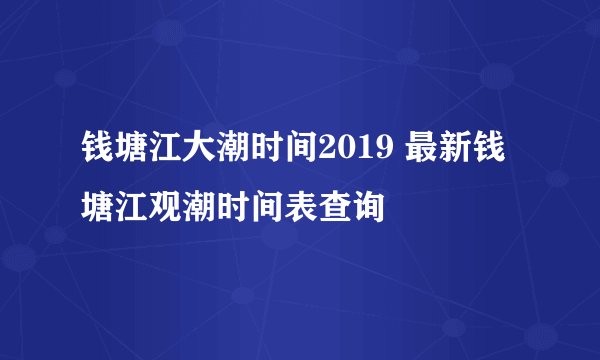 钱塘江大潮时间2019 最新钱塘江观潮时间表查询