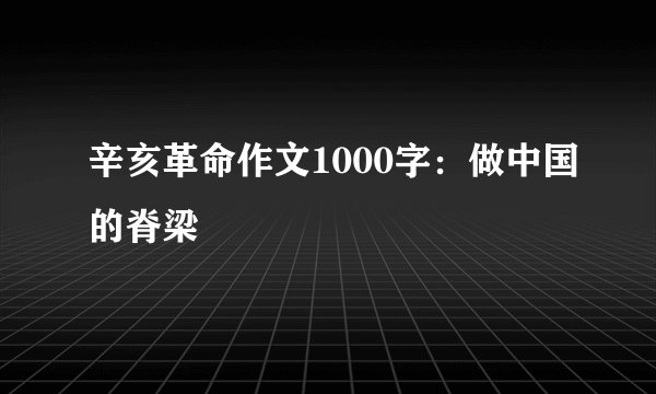 辛亥革命作文1000字：做中国的脊梁