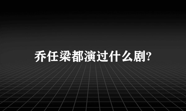 乔任梁都演过什么剧?