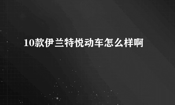 10款伊兰特悦动车怎么样啊