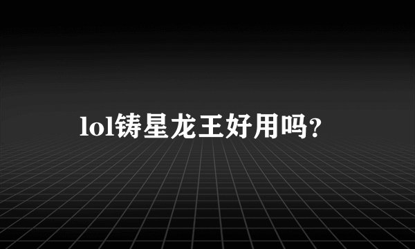 lol铸星龙王好用吗？