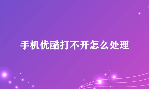手机优酷打不开怎么处理