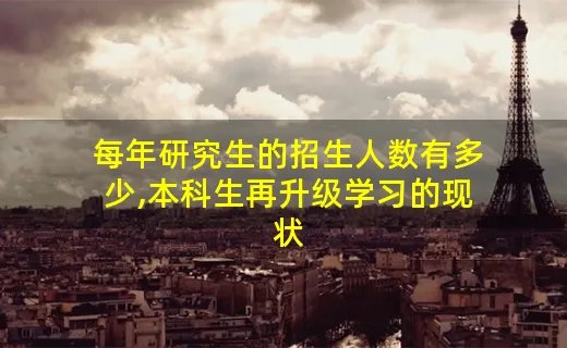 每年研究生的招生人数有多少,本科生再升级学习的现状