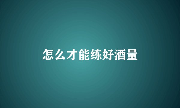 怎么才能练好酒量