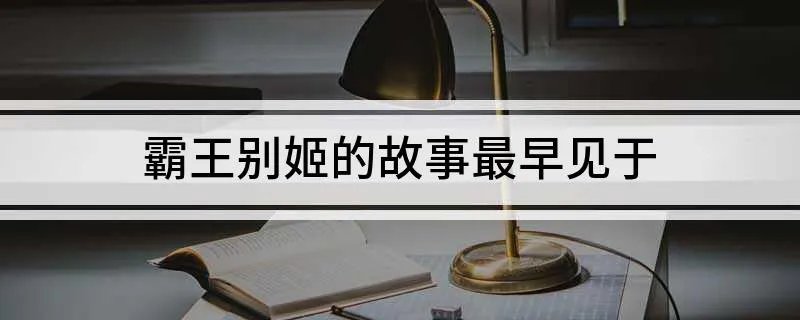 霸王别姬的故事最早见于 霸王别姬的故事最早见于楚汉春秋