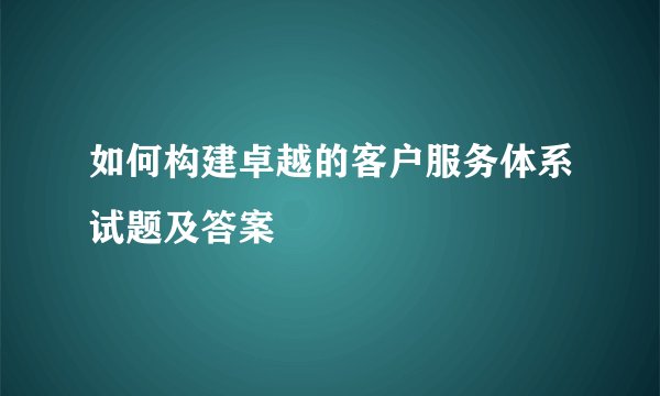 如何构建卓越的客户服务体系试题及答案