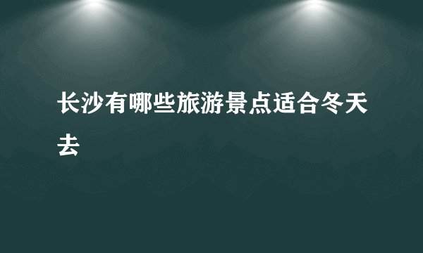 长沙有哪些旅游景点适合冬天去