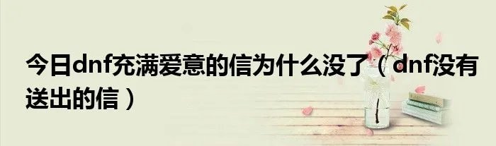今日dnf充满爱意的信为什么没了（dnf没有送出的信）