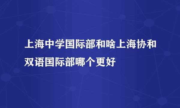 上海中学国际部和啥上海协和双语国际部哪个更好