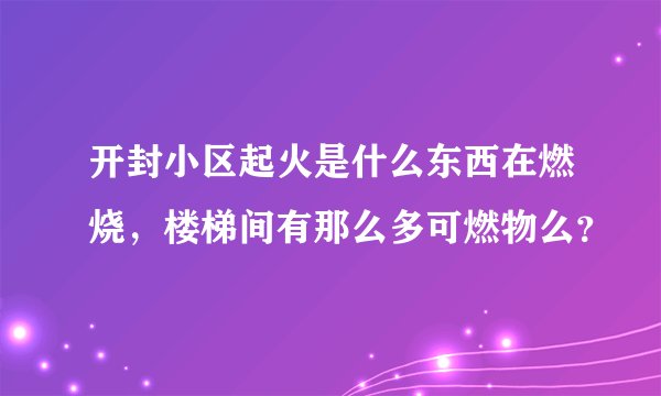 开封小区起火是什么东西在燃烧，楼梯间有那么多可燃物么？