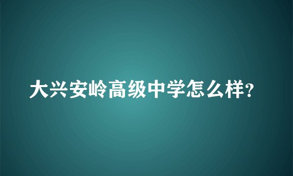 大兴安岭高级中学怎么样？