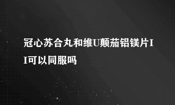 冠心苏合丸和维U颠茄铝镁片II可以同服吗