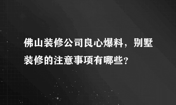 佛山装修公司良心爆料,别墅装修的注意事项有哪些?