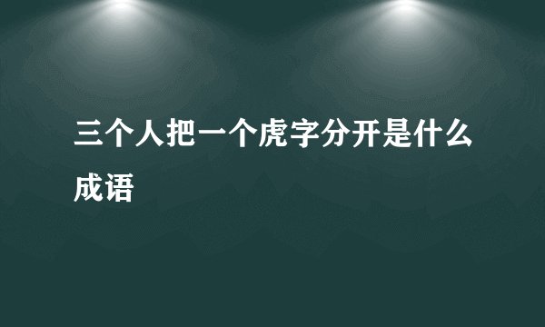 三个人把一个虎字分开是什么成语